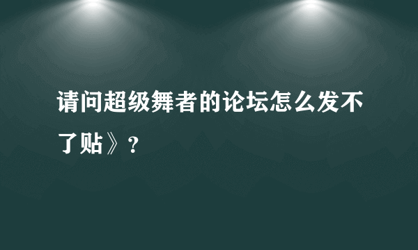 请问超级舞者的论坛怎么发不了贴》？