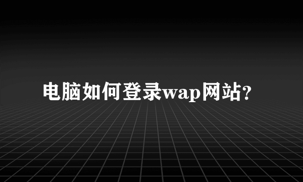 电脑如何登录wap网站？