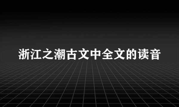 浙江之潮古文中全文的读音