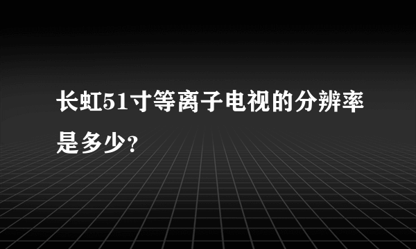 长虹51寸等离子电视的分辨率是多少？