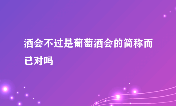 酒会不过是葡萄酒会的简称而已对吗