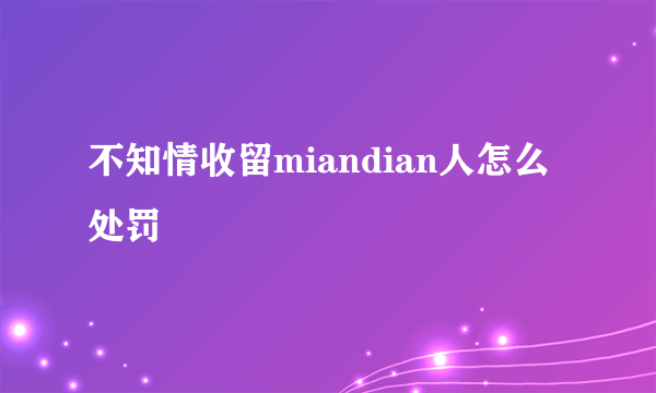 不知情收留miandian人怎么处罚