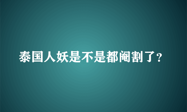 泰国人妖是不是都阉割了？