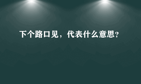 下个路口见，代表什么意思？