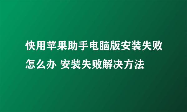 快用苹果助手电脑版安装失败怎么办 安装失败解决方法