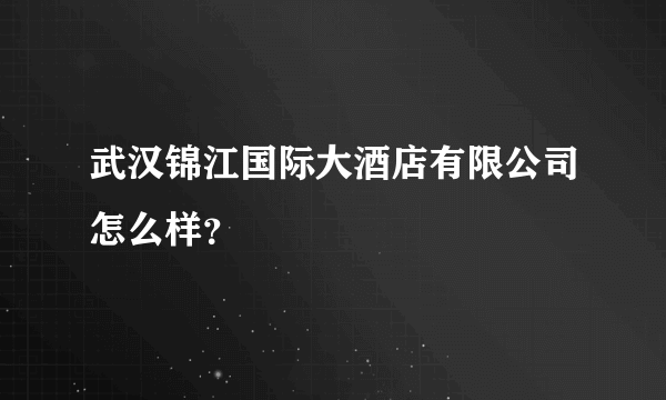 武汉锦江国际大酒店有限公司怎么样？