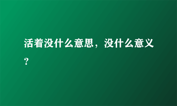 活着没什么意思，没什么意义？