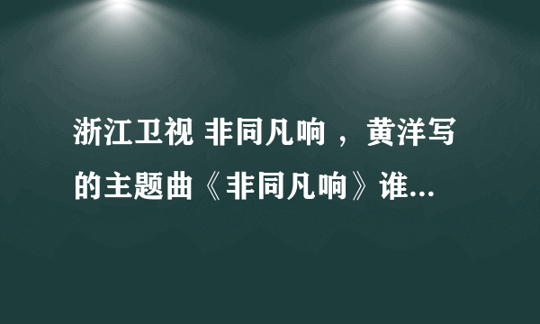 浙江卫视 非同凡响 ，黄洋写的主题曲《非同凡响》谁有MP3下载地址和歌词？？？