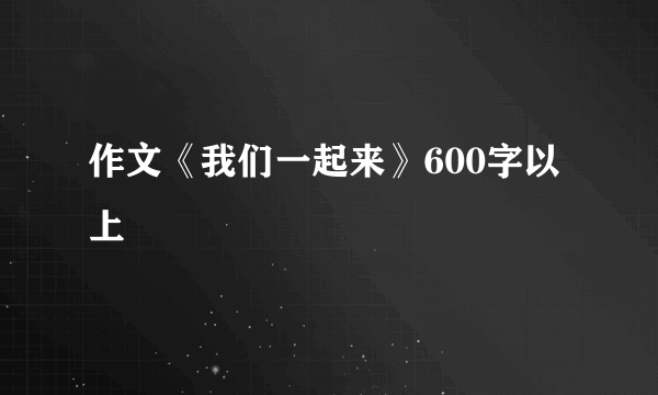 作文《我们一起来》600字以上