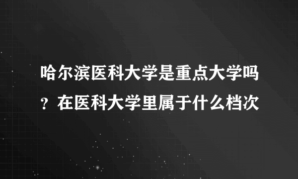 哈尔滨医科大学是重点大学吗？在医科大学里属于什么档次