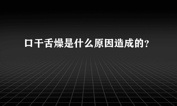 口干舌燥是什么原因造成的？