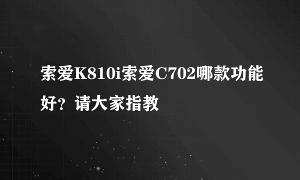 索爱K810i索爱C702哪款功能好？请大家指教