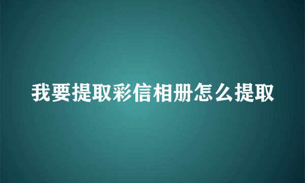 我要提取彩信相册怎么提取