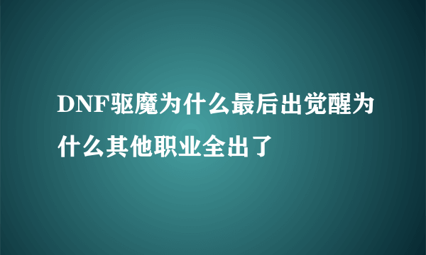 DNF驱魔为什么最后出觉醒为什么其他职业全出了