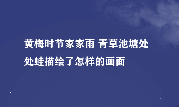 黄梅时节家家雨 青草池塘处处蛙描绘了怎样的画面