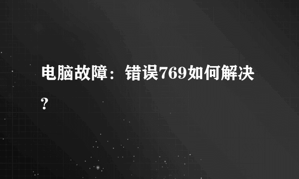 电脑故障：错误769如何解决？