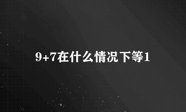 9+7在什么情况下等1