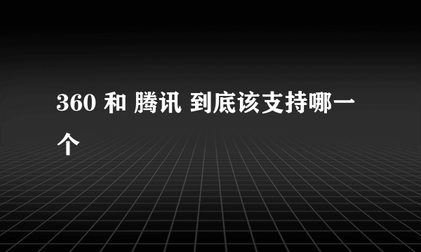 360 和 腾讯 到底该支持哪一个