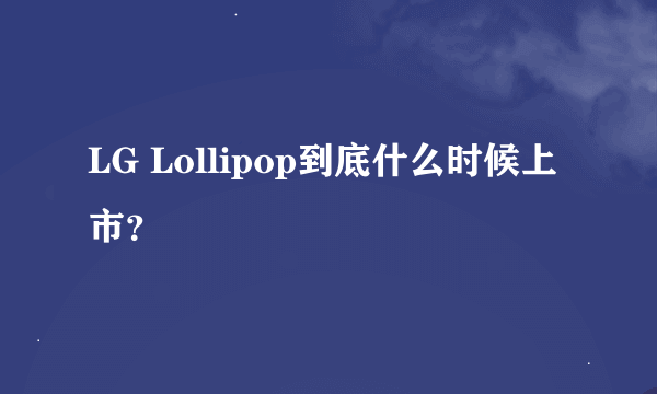 LG Lollipop到底什么时候上市？