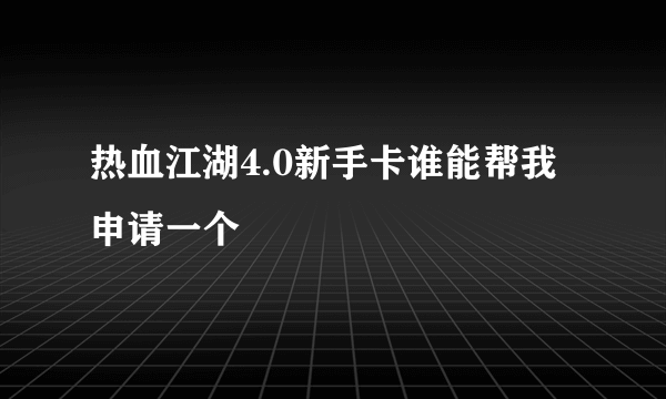 热血江湖4.0新手卡谁能帮我申请一个