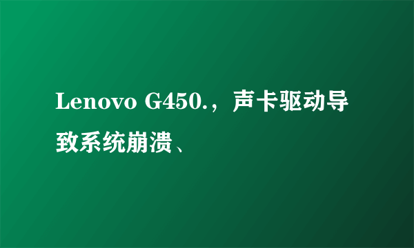 Lenovo G450.，声卡驱动导致系统崩溃、