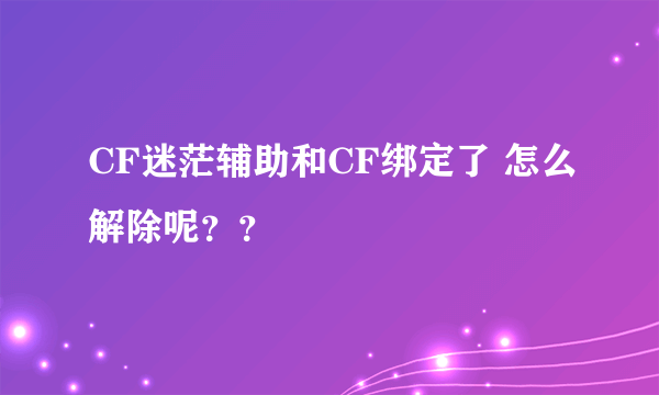 CF迷茫辅助和CF绑定了 怎么解除呢？？