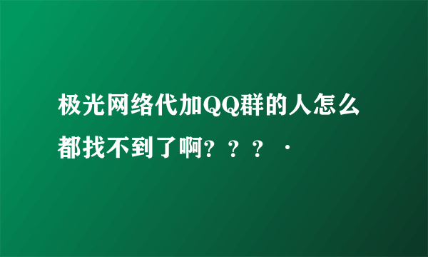 极光网络代加QQ群的人怎么都找不到了啊？？？·