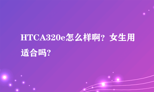 HTCA320e怎么样啊？女生用适合吗?