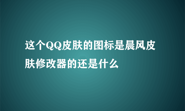 这个QQ皮肤的图标是晨风皮肤修改器的还是什么