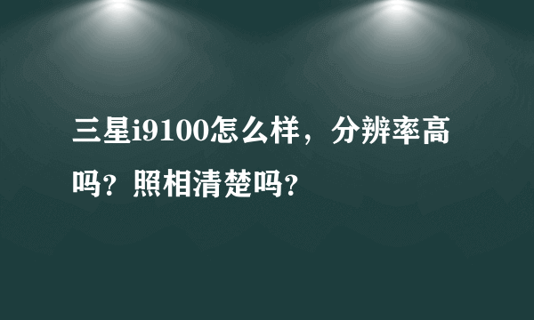 三星i9100怎么样，分辨率高吗？照相清楚吗？