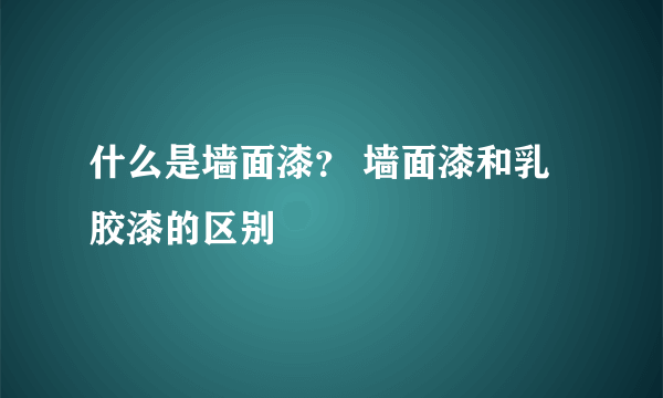 什么是墙面漆？ 墙面漆和乳胶漆的区别