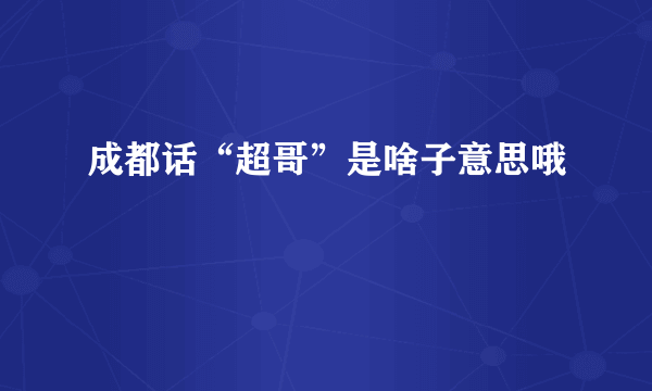 成都话“超哥”是啥子意思哦