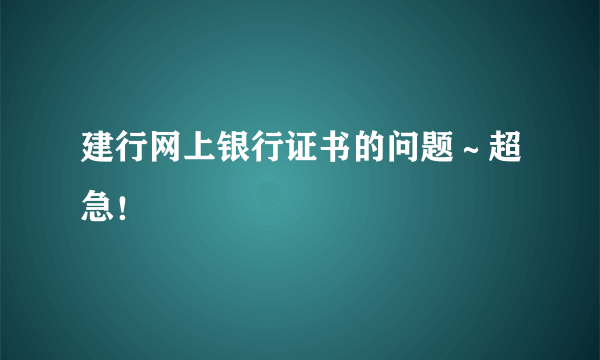 建行网上银行证书的问题～超急！