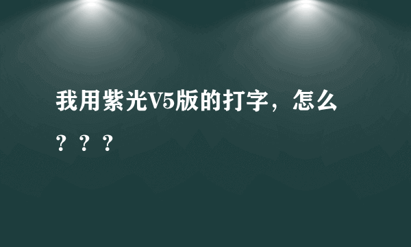 我用紫光V5版的打字，怎么？？？