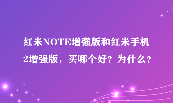 红米NOTE增强版和红米手机2增强版，买哪个好？为什么？