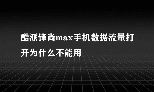 酷派锋尚max手机数据流量打开为什么不能用