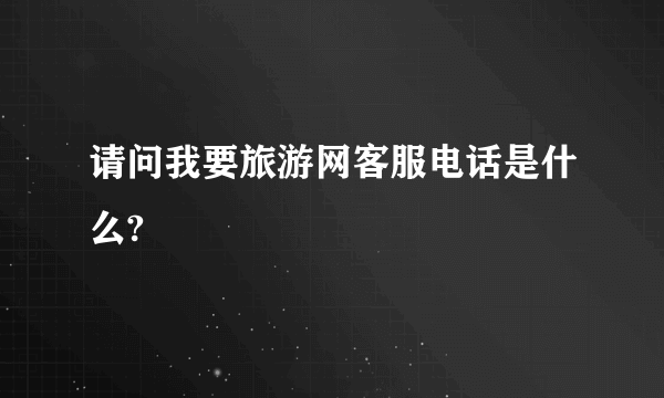 请问我要旅游网客服电话是什么?