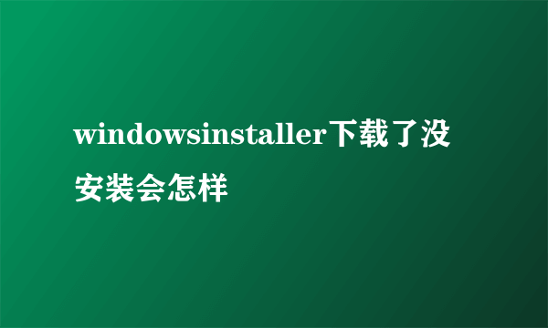 windowsinstaller下载了没安装会怎样