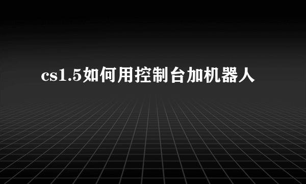 cs1.5如何用控制台加机器人