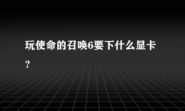 玩使命的召唤6要下什么显卡？