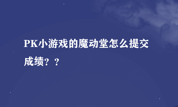 PK小游戏的魔动堂怎么提交成绩？？