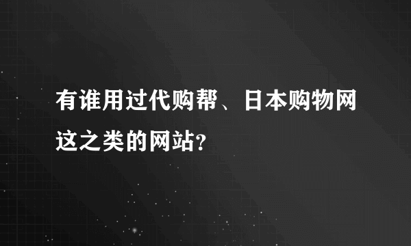 有谁用过代购帮、日本购物网这之类的网站？