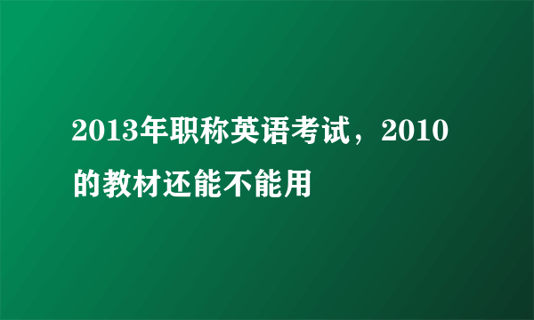 2013年职称英语考试，2010的教材还能不能用