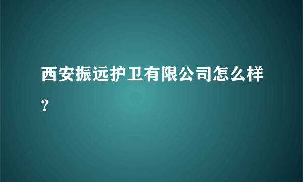 西安振远护卫有限公司怎么样？