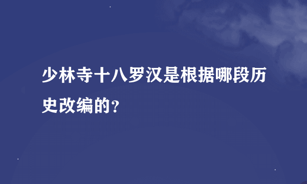 少林寺十八罗汉是根据哪段历史改编的？