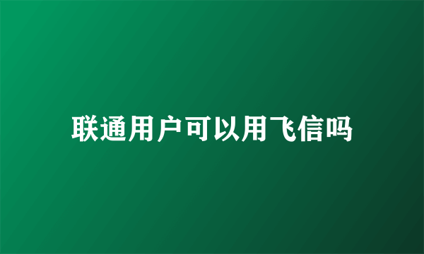 联通用户可以用飞信吗