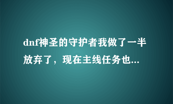 dnf神圣的守护者我做了一半放弃了，现在主线任务也没有了，找不到任务了。那位高手可以帮帮忙