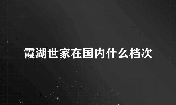 霞湖世家在国内什么档次