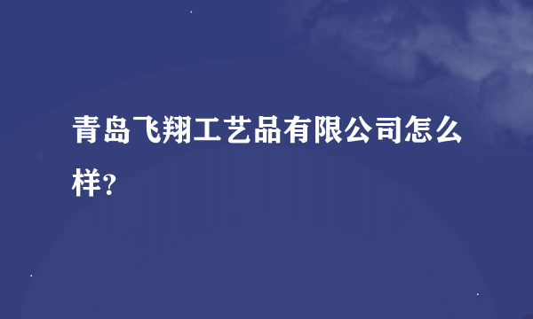 青岛飞翔工艺品有限公司怎么样？