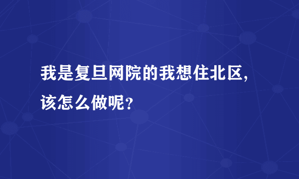 我是复旦网院的我想住北区,该怎么做呢？